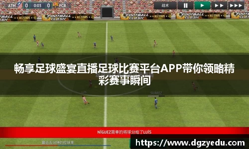 畅享足球盛宴直播足球比赛平台APP带你领略精彩赛事瞬间