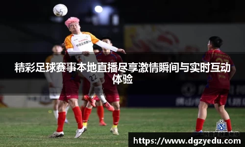 精彩足球赛事本地直播尽享激情瞬间与实时互动体验