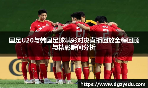 国足U20与韩国足球精彩对决直播回放全程回顾与精彩瞬间分析