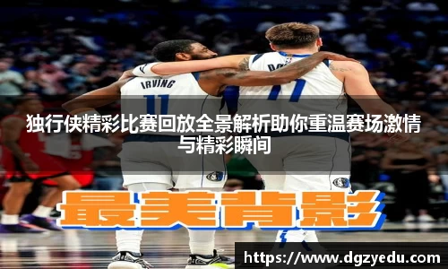 独行侠精彩比赛回放全景解析助你重温赛场激情与精彩瞬间