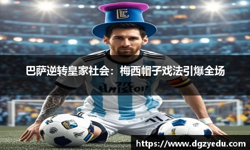 巴萨逆转皇家社会：梅西帽子戏法引爆全场