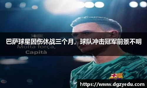 巴萨球星因伤休战三个月，球队冲击冠军前景不明