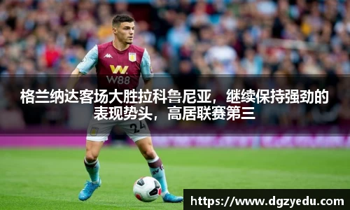 格兰纳达客场大胜拉科鲁尼亚，继续保持强劲的表现势头，高居联赛第三