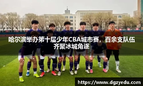 哈尔滨举办第十届少年CBA城市赛，百余支队伍齐聚冰城角逐